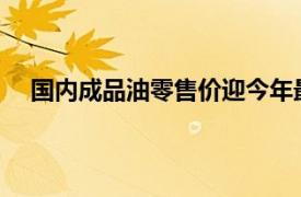 国内成品油零售价迎今年最大涨幅具体详细内容是什么