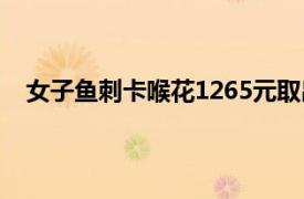 女子鱼刺卡喉花1265元取出直呼贵具体详细内容是什么