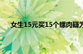 女生15元买15个螺肉疑为福寿螺具体详细内容是什么