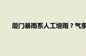 厦门暴雨系人工增雨？气象部门否认具体详细内容是什么