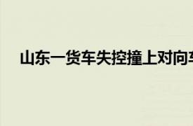 山东一货车失控撞上对向车和人群具体详细内容是什么