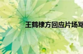 王鹤棣方回应片场骂人具体详细内容是什么