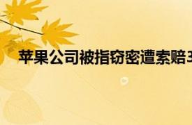 苹果公司被指窃密遭索赔31亿美元具体详细内容是什么