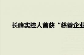 长峰实控人曾获“慈善企业家”称号具体详细内容是什么