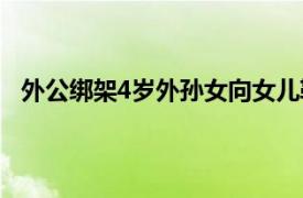 外公绑架4岁外孙女向女儿勒索50万具体详细内容是什么