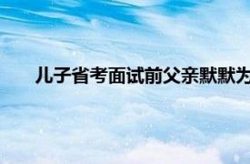 儿子省考面试前父亲默默为其刷皮鞋具体详细内容是什么