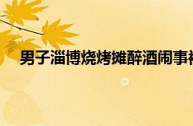 男子淄博烧烤摊醉酒闹事被秒带走具体详细内容是什么