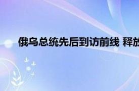 俄乌总统先后到访前线 释放什么信号具体详细内容是什么