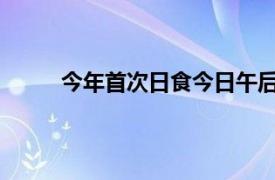 今年首次日食今日午后上演具体详细内容是什么