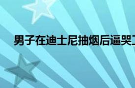 男子在迪士尼抽烟后逼哭工作人员具体详细内容是什么