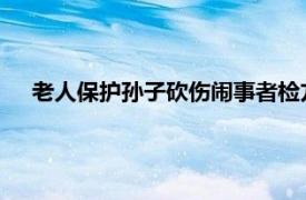 老人保护孙子砍伤闹事者检方撤诉获准具体详细内容是什么