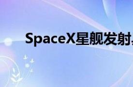 SpaceX星舰发射具体详细内容是什么