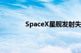 SpaceX星舰发射失败具体详细内容是什么