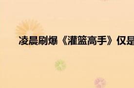 凌晨刷爆《灌篮高手》仅是回忆杀吗具体详细内容是什么