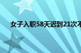 女子入职58天迟到21次不满被辞具体详细内容是什么