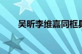 吴昕李维嘉同框具体详细内容是什么