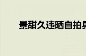 景甜久违晒自拍具体详细内容是什么