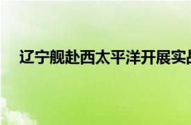 辽宁舰赴西太平洋开展实战化演练具体详细内容是什么