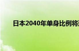 日本2040年单身比例将达47%具体详细内容是什么