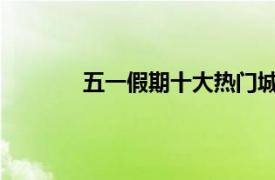 五一假期十大热门城市具体详细内容是什么