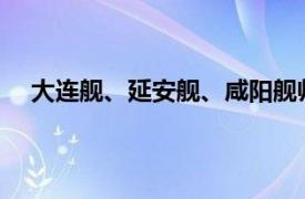 大连舰、延安舰、咸阳舰帅气同框具体详细内容是什么