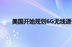 美国开始规划6G无线通讯战略具体详细内容是什么