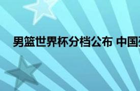 男篮世界杯分档公布 中国列第六档具体详细内容是什么