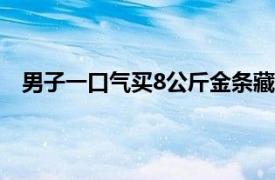 男子一口气买8公斤金条藏厕所楼道具体详细内容是什么