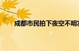 成都市民拍下夜空不明发光体具体详细内容是什么