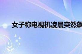 女子称电视机凌晨突然飙女高音具体详细内容是什么