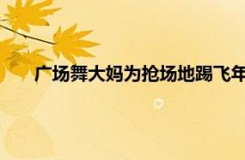 广场舞大妈为抢场地踢飞年轻人滑板具体详细内容是什么