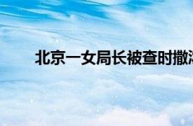 北京一女局长被查时撒泼耍赖具体详细内容是什么