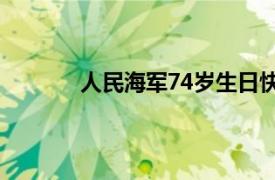 人民海军74岁生日快乐具体详细内容是什么