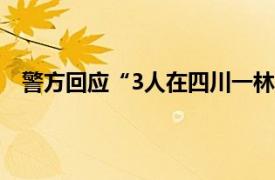 警方回应“3人在四川一林场自杀”具体详细内容是什么