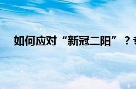 如何应对“新冠二阳”？专家建议具体详细内容是什么