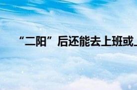 “二阳”后还能去上班或上学吗？具体详细内容是什么