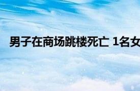 男子在商场跳楼死亡 1名女子被砸伤具体详细内容是什么