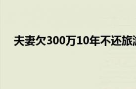 夫妻欠300万10年不还旅游晒视频具体详细内容是什么