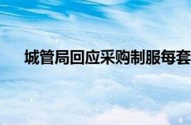 城管局回应采购制服每套4591元具体详细内容是什么