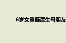 6岁女童疑遭生母朋友猥亵具体详细内容是什么