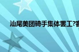 汕尾美团骑手集体罢工?客服回应具体详细内容是什么