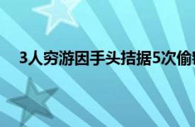 3人穷游因手头拮据5次偷窃早餐车具体详细内容是什么