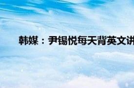 韩媒：尹锡悦每天背英文讲稿到深夜具体详细内容是什么