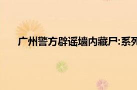 广州警方辟谣墙内藏尸:系死亡流浪汉具体详细内容是什么