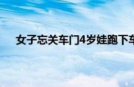 女子忘关车门4岁娃跑下车遭碾压具体详细内容是什么