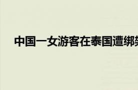 中国一女游客在泰国遭绑架后逃脱具体详细内容是什么