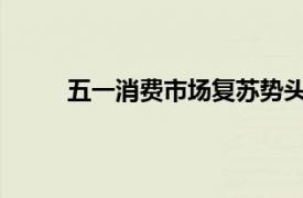 五一消费市场复苏势头强劲具体详细内容是什么