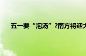 五一要“泡汤”?南方将迎大范围降水具体详细内容是什么