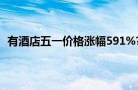 有酒店五一价格涨幅591%?媒体核实具体详细内容是什么