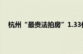 杭州“最贵法拍房”1.33亿元成交具体详细内容是什么